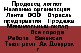 Продавец-логист › Название организации ­ Лента, ООО › Отрасль предприятия ­ Продажи › Минимальный оклад ­ 24 000 - Все города Работа » Вакансии   . Тыва респ.,Ак-Довурак г.